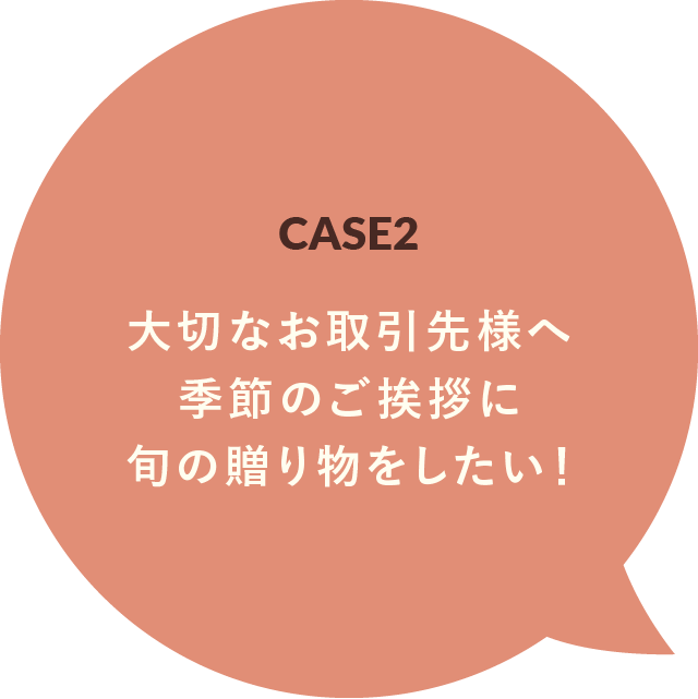 CASE2 大切なお取引先様へ季節のご挨拶に旬の贈り物をしたい！