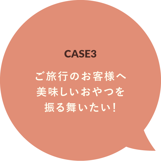 CASE3 ご旅行のお客様へ美味しいおやつを振る舞いたい！